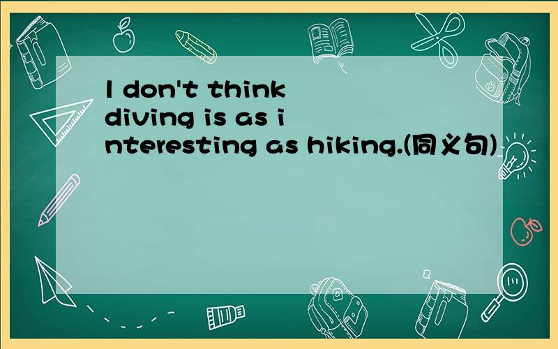 l don't think diving is as interesting as hiking.(同义句)