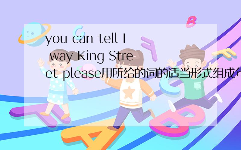 you can tell I way King Street please用所给的词的适当形式组成句子