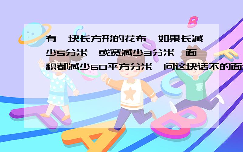 有一块长方形的花布,如果长减少5分米,或宽减少3分米,面积都减少60平方分米,问这块话不的面积是多少?