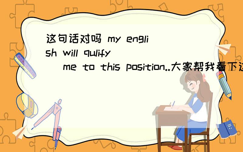 这句话对吗 my english will qulify   me to this position..大家帮我看下这句话这样翻对不对1.english can never be a problem in doing job2.i am confident that my english (ability) is fairly good enough to get my job well-done这两种