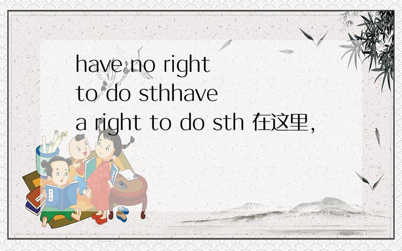 have no right to do sthhave a right to do sth 在这里,