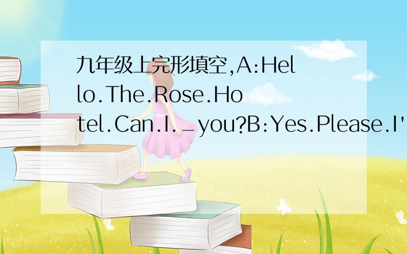 九年级上完形填空,A:Hello.The.Rose.Hotel.Can.I._you?B:Yes.Please.I'd.like.to.book.rooms.for.the._weekend.A:For.next.weekend,you.say?