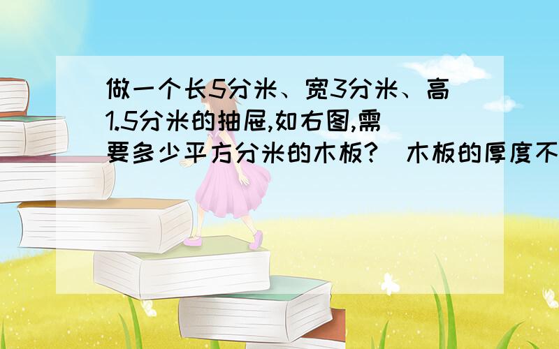 做一个长5分米、宽3分米、高1.5分米的抽屉,如右图,需要多少平方分米的木板?（木板的厚度不计）