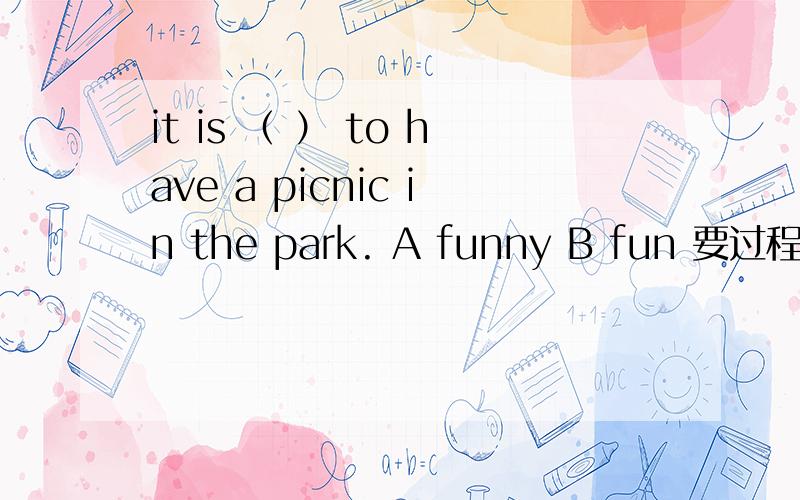 it is （ ） to have a picnic in the park. A funny B fun 要过程我当时选的是 A 因为有一个句型  it is +adj +to do  funny是形容词  fun 是名词