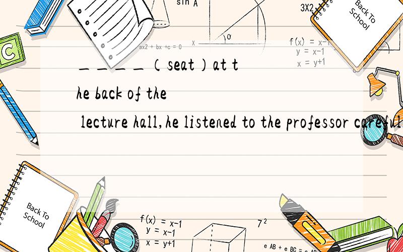 ____（seat）at the back of the lecture hall,he listened to the professor carefully.正确答案是Seated,为什么不是Seating?主语不是人吗,不应该用主动式吗?