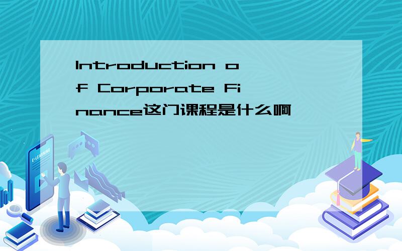 Introduction of Corporate Finance这门课程是什么啊