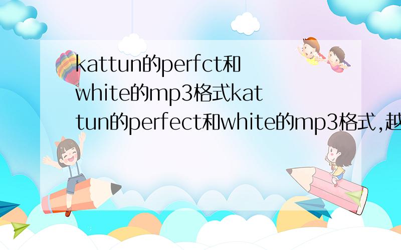 kattun的perfct和white的mp3格式kattun的perfect和white的mp3格式,越快越好