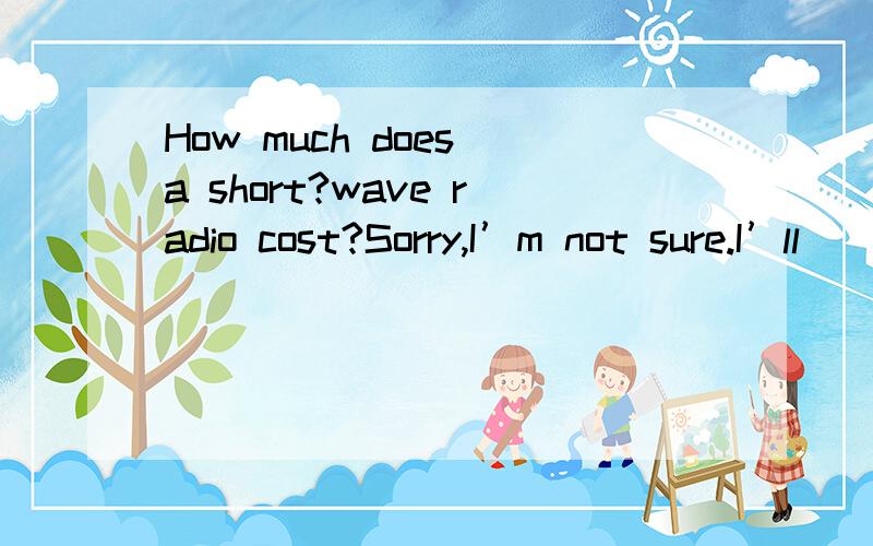 How much does a short?wave radio cost?Sorry,I’m not sure.I’ll______ and tell you tomorrow.A.find B.know C.understand D.find out