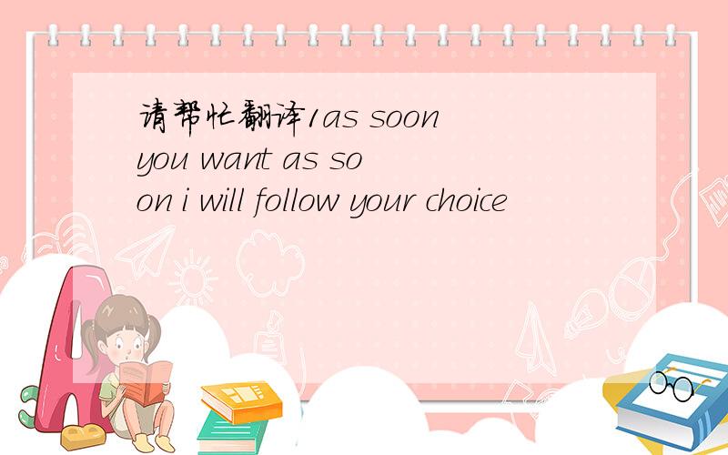 请帮忙翻译1as soon you want as soon i will follow your choice