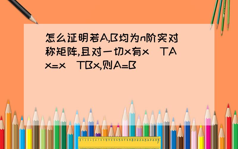 怎么证明若A,B均为n阶实对称矩阵,且对一切x有x^TAx=x^TBx,则A=B