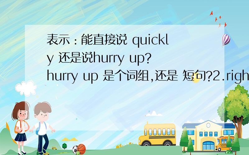 表示：能直接说 quickly 还是说hurry up?hurry up 是个词组,还是 短句?2.right now 又属于什么?短句,词组,还是什么?不太明白.