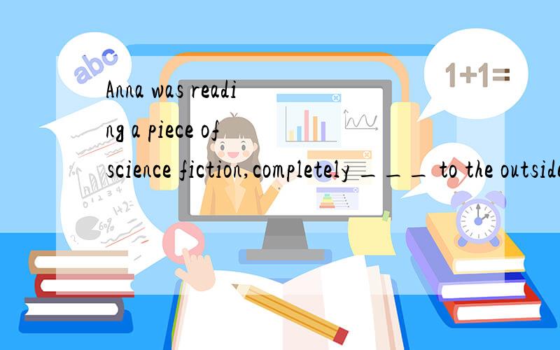 Anna was reading a piece of science fiction,completely ___ to the outside world.Anna was reading a piece of science fiction,completely _D__ to the outside world.A、having been lost B、 to be lost C、losing D、 lost为什么不能选C呢,D和C的