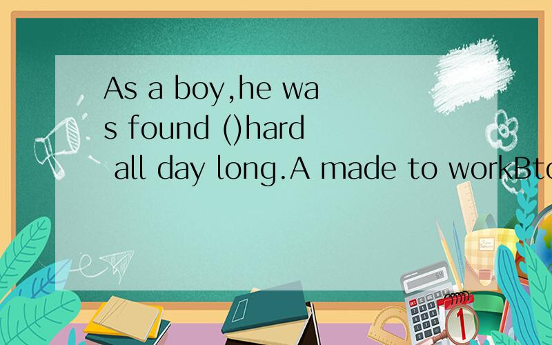 As a boy,he was found ()hard all day long.A made to workBto make workC to make workingD made workingWhy?B 为什么？