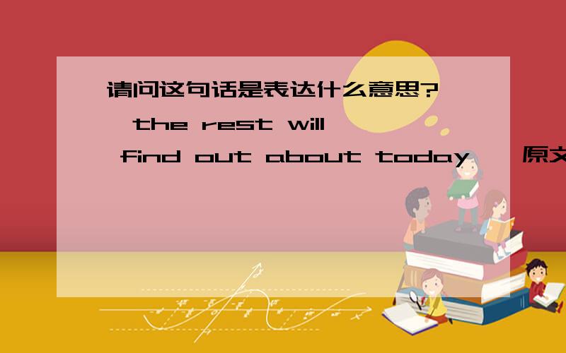 请问这句话是表达什么意思?……the rest will find out about today……原文是这样的：14.W:Did I hear that right?Our reports are due next Friday?M:Just the introduction,the rest will find out about today in our class