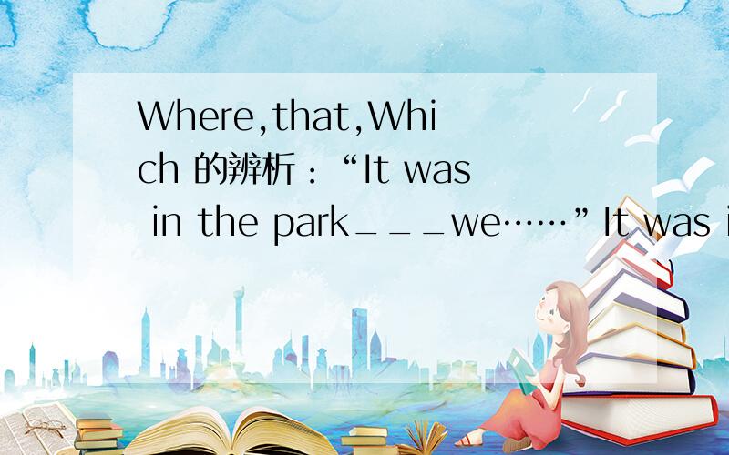 Where,that,Which 的辨析：“It was in the park___we……”It was in the park___where___we often have picnics on weekends__that__we enjoyed a wonderful animal performance last Sunday.有词语：where that which 可以填.如何辨析这几个