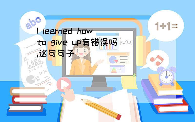 I learned how to give up有错误吗,这句句子