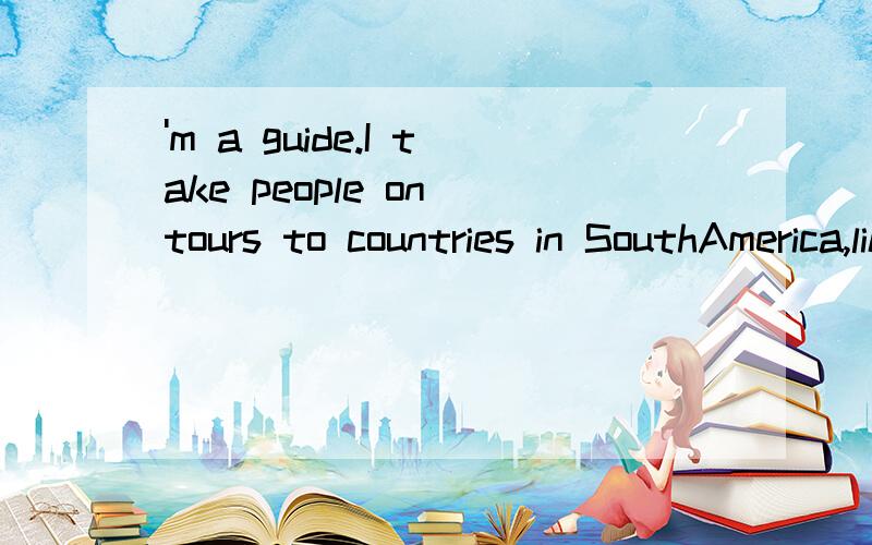 'm a guide.I take people on tours to countries in SouthAmerica,like Peru.