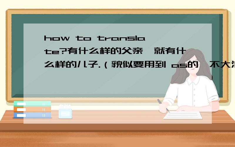 how to translate?有什么样的父亲,就有什么样的儿子.（貌似要用到 as的,不大清楚.）