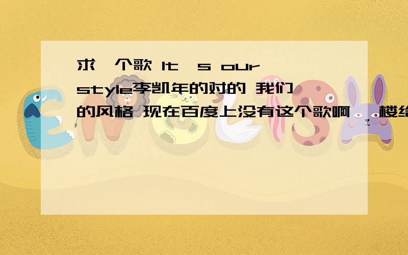 求一个歌 It's our style李凯年的对的 我们的风格 现在百度上没有这个歌啊 一楼给的网止好象是要收费的吧 有不收费的吗