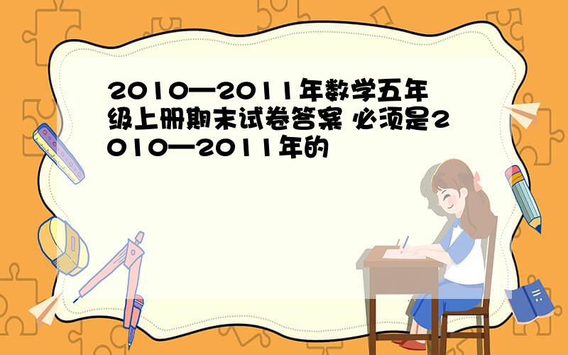 2010—2011年数学五年级上册期末试卷答案 必须是2010—2011年的