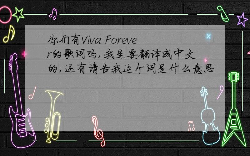 你们有Viva Forever的歌词吗,我是要翻译成中文的,还有请告我这个词是什么意思