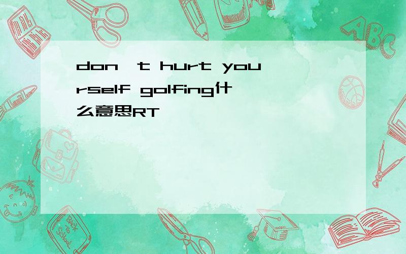 don't hurt yourself golfing什么意思RT