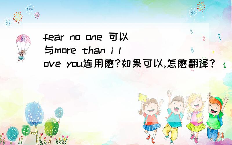 fear no one 可以与more than i love you连用麽?如果可以,怎麽翻译?