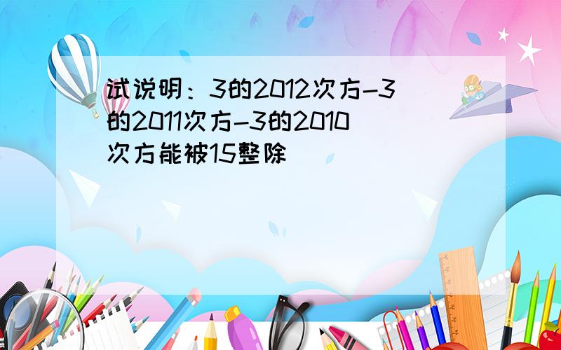 试说明：3的2012次方-3的2011次方-3的2010次方能被15整除