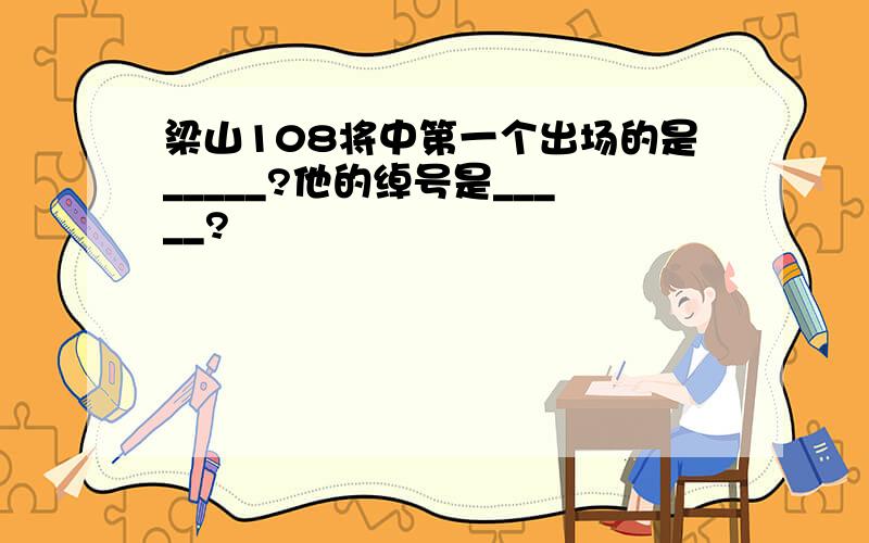 梁山108将中第一个出场的是_____?他的绰号是_____?