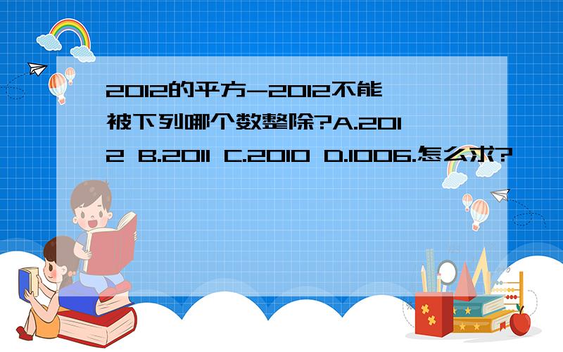 2012的平方-2012不能被下列哪个数整除?A.2012 B.2011 C.2010 D.1006.怎么求?