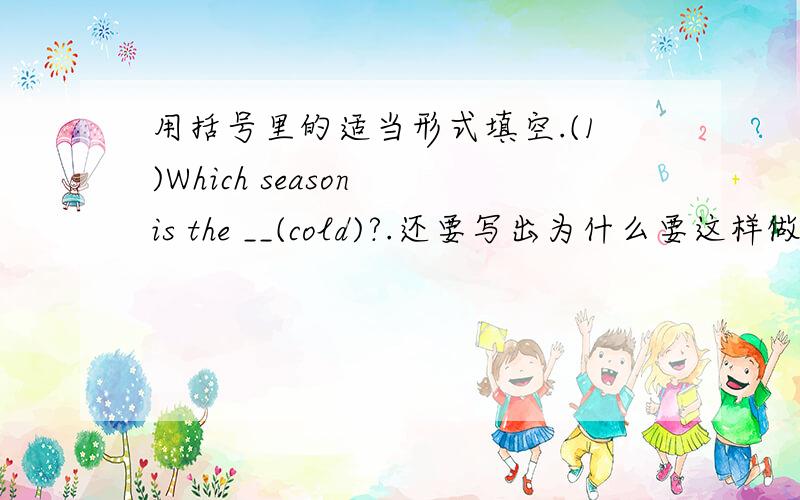用括号里的适当形式填空.(1)Which season is the __(cold)?.还要写出为什么要这样做.