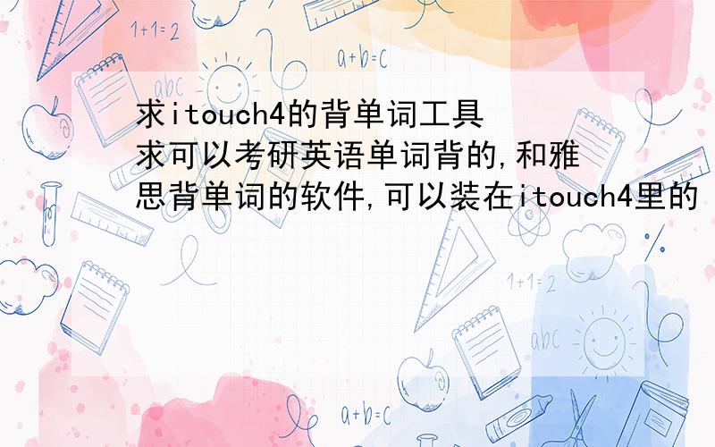 求itouch4的背单词工具求可以考研英语单词背的,和雅思背单词的软件,可以装在itouch4里的