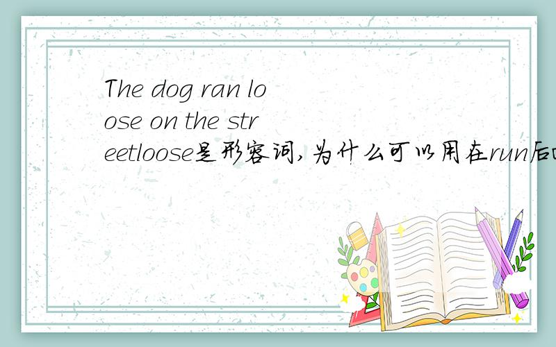 The dog ran loose on the streetloose是形容词,为什么可以用在run后面?