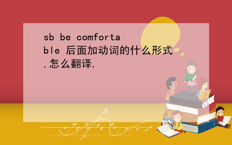 sb be comfortable 后面加动词的什么形式,怎么翻译,