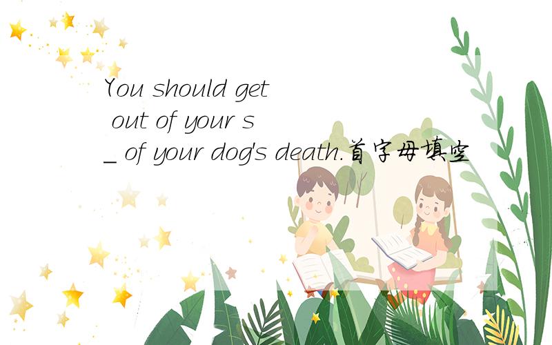 You should get out of your s_ of your dog's death.首字母填空