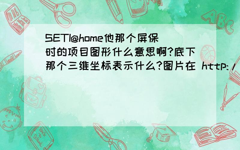 SETI@home他那个屏保时的项目图形什么意思啊?底下那个三维坐标表示什么?图片在 http://image.baidu.com/i?ct=503316480&z=0&tn=baiduimagedetail&word=seti%40home&in=29921&cl=2&lm=-1&pn=0&rn=1&di=3366242535&ln=1&fr=&ic=0&s=0&se=&