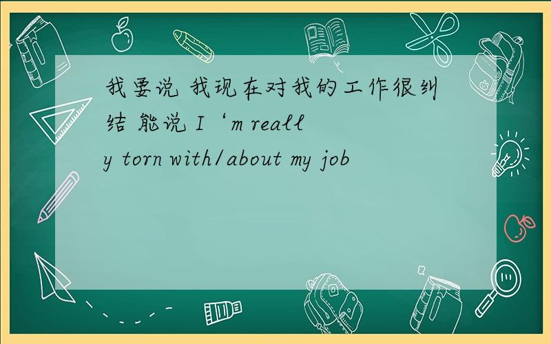 我要说 我现在对我的工作很纠结 能说 I‘m really torn with/about my job