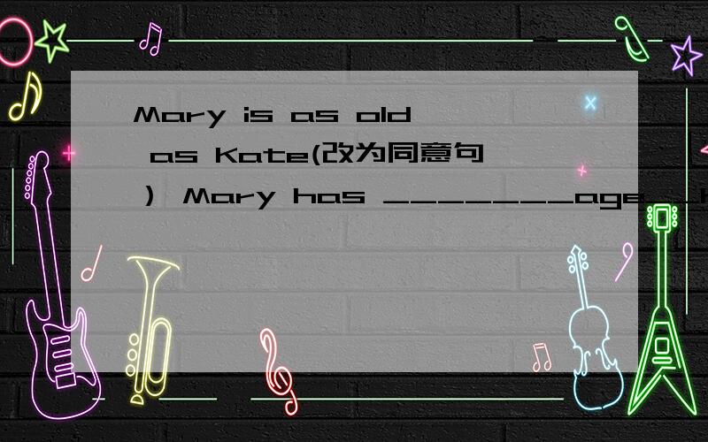 Mary is as old as Kate(改为同意句） Mary has _______age__Kate