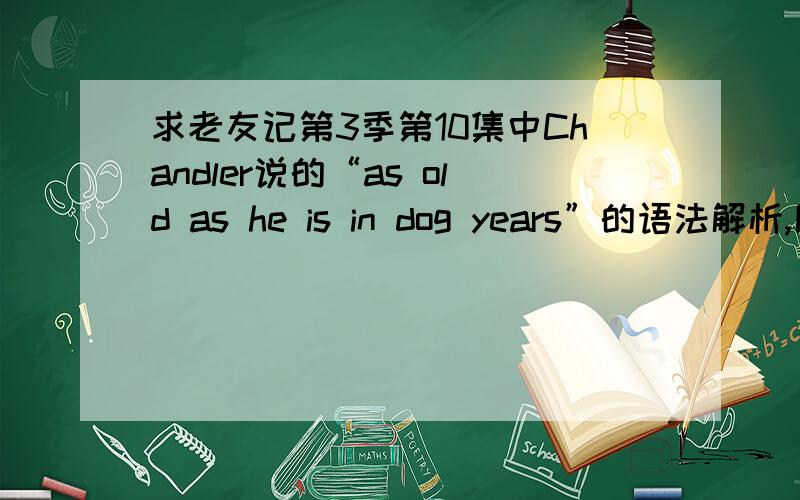 求老友记第3季第10集中Chandler说的“as old as he is in dog years”的语法解析,同上.这是倒装还是什么的,希望专家们帮忙解说下!原句是：as old as he is in dog years,do you think Snoopy should still be allowed to fl