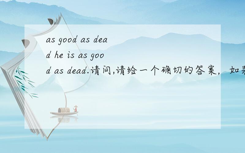 as good as dead he is as good as dead.请问,请给一个确切的答案，如果不确定，就算了，