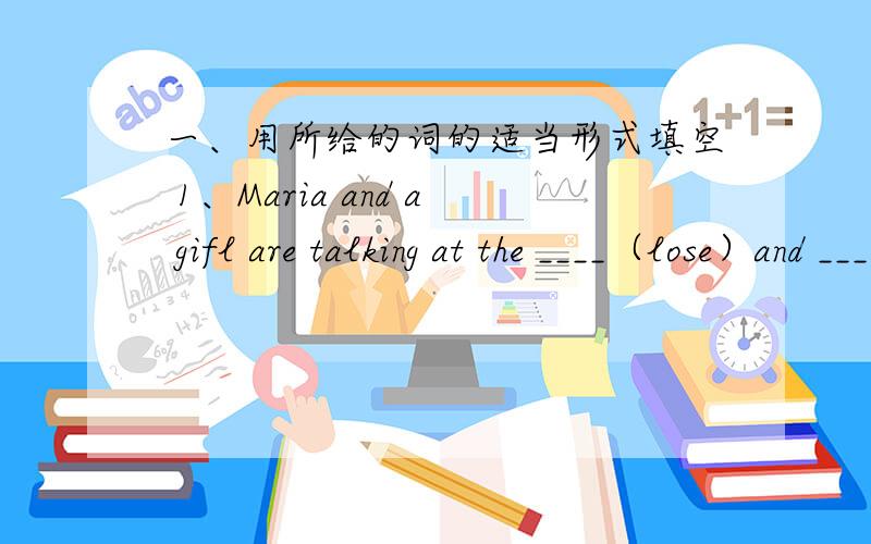 一、用所给的词的适当形式填空 1、Maria and a gifl are talking at the ____（lose）and ____ (find).2、I think you can do ____(weill) in English than Lily.二 、句型转换1、This box is very heavy.(改为感叹句)2、We went to see