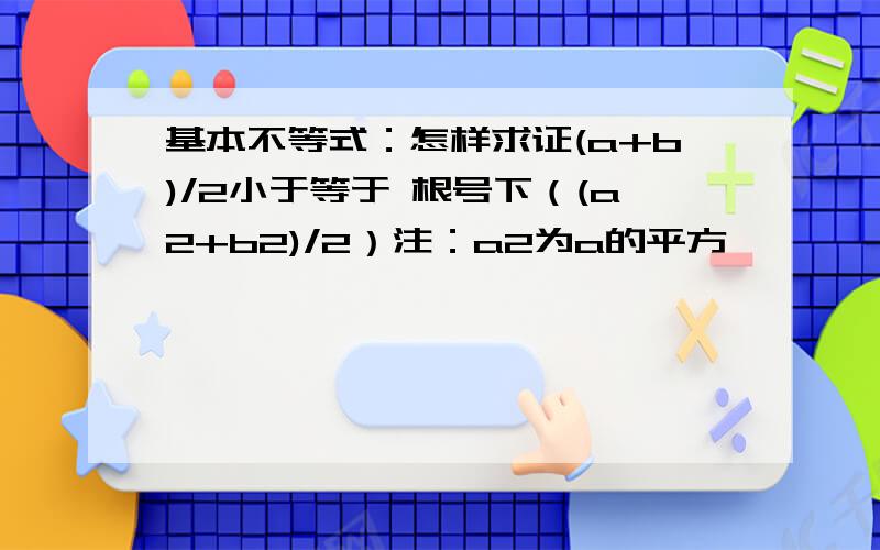 基本不等式：怎样求证(a+b)/2小于等于 根号下（(a2+b2)/2）注：a2为a的平方