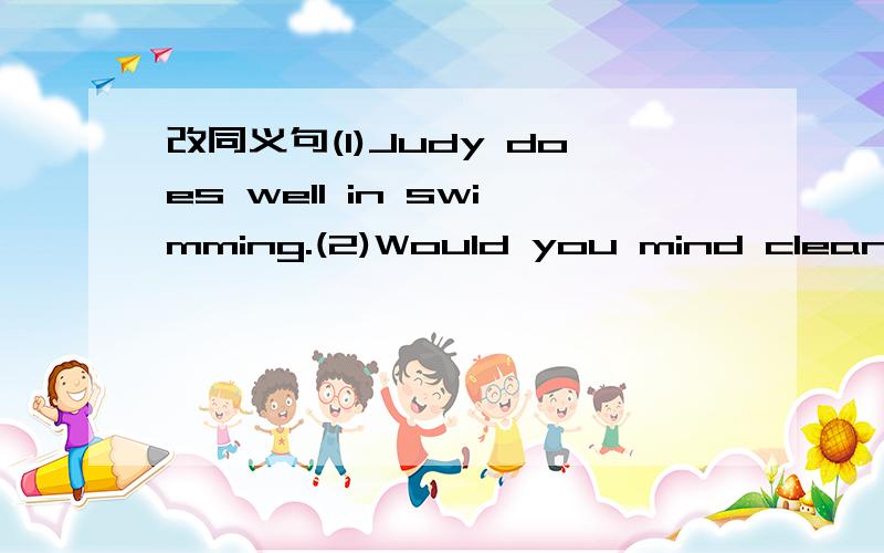 改同义句(1)Judy does well in swimming.(2)Would you mind cleaning the house?