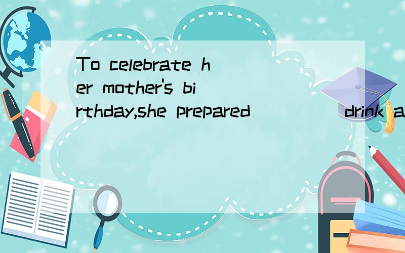 To celebrate her mother's birthday,she prepared ____ drink and cakes,sharing with neighbors.A.a large number of B.a great deal of C.a large quantity of D.a great many为什么?是因为c既可以修饰可数有可以修饰不可数吗drink不可,cake