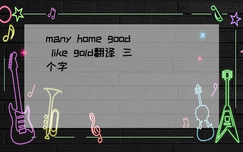 many home good like gold翻译 三个字