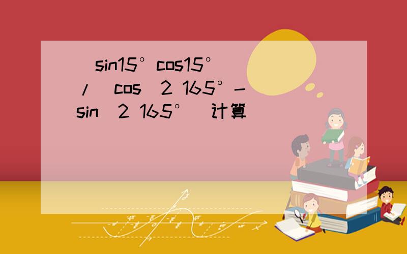 (sin15°cos15°)/(cos^2 165°- sin^2 165°)计算