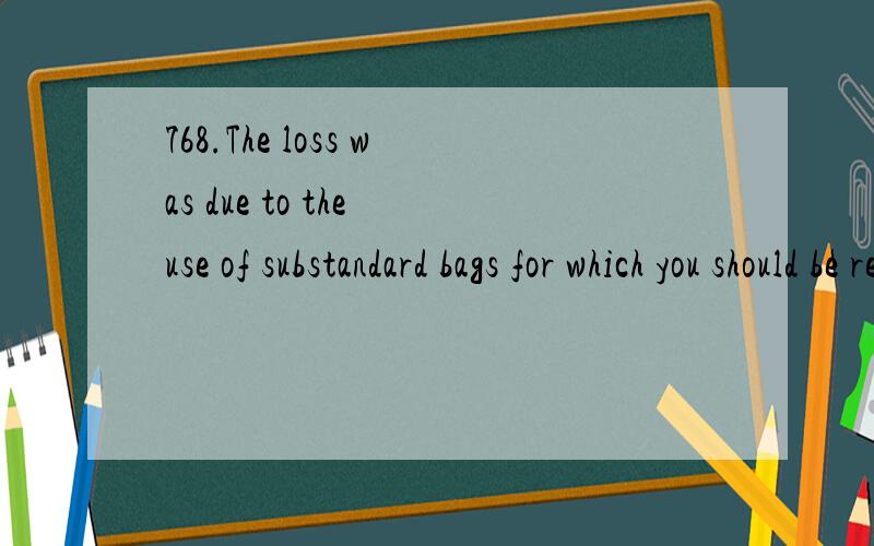 768.The loss was due to the use of substandard bags for which you should be responsible.for which