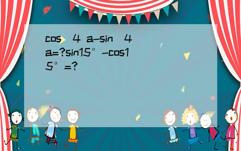 cos^4 a-sin^4 a=?sin15°-cos15°=?