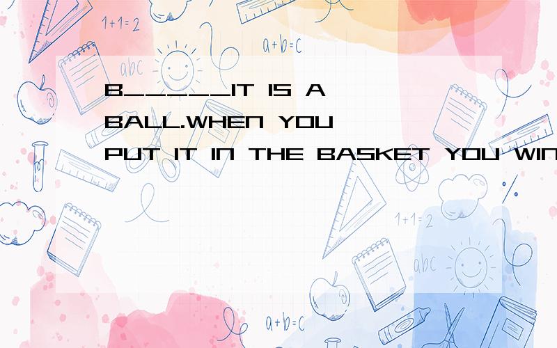 B_____IT IS A BALL.WHEN YOU PUT IT IN THE BASKET YOU WIN .怎么填写TJ