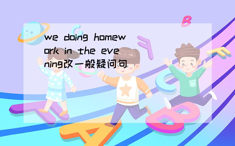 we doing homework in the evening改一般疑问句